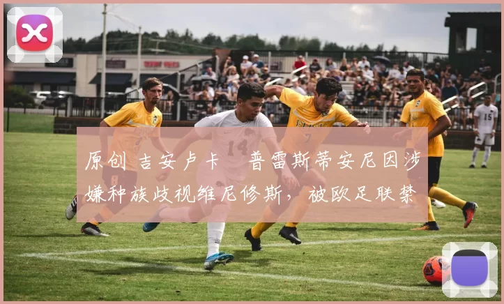 原创 吉安卢卡・普雷斯蒂安尼因涉嫌种族歧视维尼修斯，被欧足联禁赛