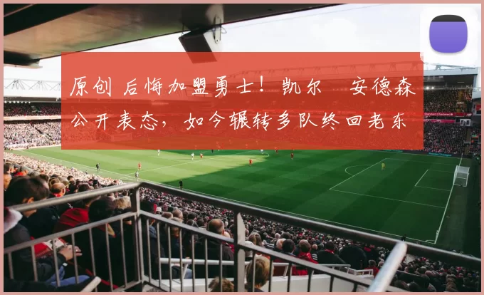 原创 后悔加盟勇士！凯尔・安德森公开表态，如今辗转多队终回老东家