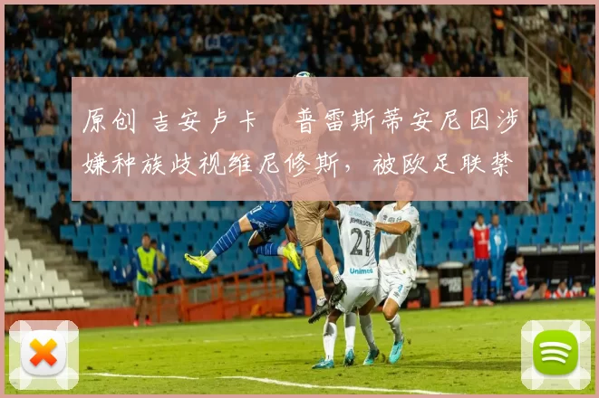 原创 吉安卢卡・普雷斯蒂安尼因涉嫌种族歧视维尼修斯，被欧足联禁赛