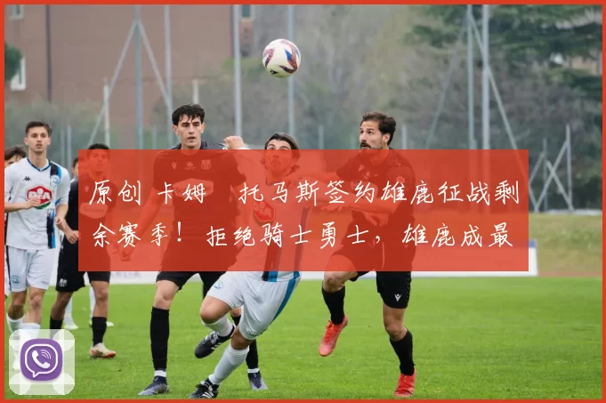 原创 卡姆・托马斯签约雄鹿征战剩余赛季！拒绝骑士勇士，雄鹿成最优选