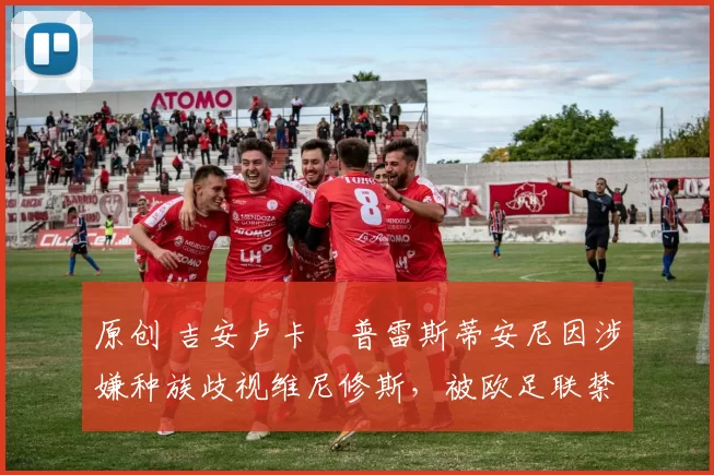 原创 吉安卢卡・普雷斯蒂安尼因涉嫌种族歧视维尼修斯,被欧足联禁赛