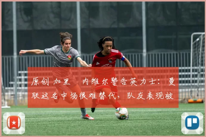 原创 加里・内维尔警告英力士:曼联这名中场很难替代,队友表现被赞 “离谱”