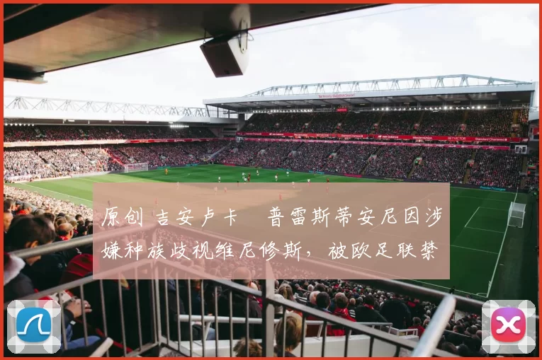 原创 吉安卢卡・普雷斯蒂安尼因涉嫌种族歧视维尼修斯,被欧足联禁赛