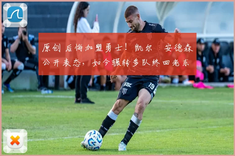 原创 后悔加盟勇士！凯尔・安德森公开表态，如今辗转多队终回老东家