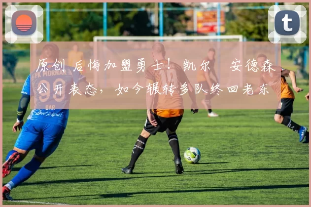 原创 后悔加盟勇士！凯尔・安德森公开表态，如今辗转多队终回老东家