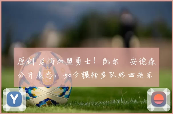 原创 后悔加盟勇士！凯尔・安德森公开表态，如今辗转多队终回老东家