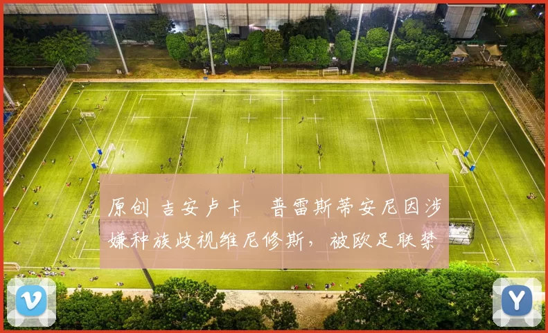 原创 吉安卢卡・普雷斯蒂安尼因涉嫌种族歧视维尼修斯，被欧足联禁赛