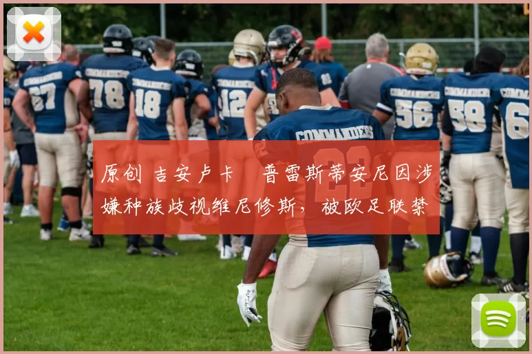 原创 吉安卢卡・普雷斯蒂安尼因涉嫌种族歧视维尼修斯,被欧足联禁赛