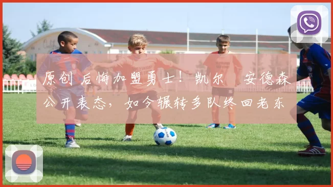 原创 后悔加盟勇士！凯尔・安德森公开表态，如今辗转多队终回老东家