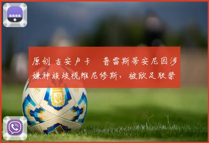 原创 吉安卢卡・普雷斯蒂安尼因涉嫌种族歧视维尼修斯,被欧足联禁赛