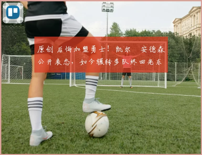 原创 后悔加盟勇士！凯尔・安德森公开表态，如今辗转多队终回老东家