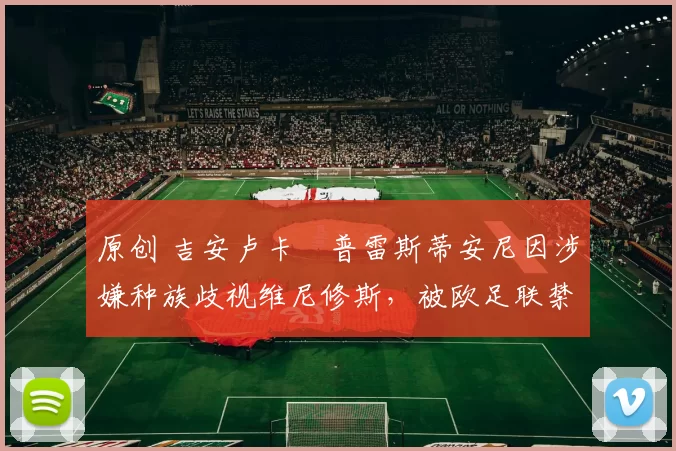 原创 吉安卢卡・普雷斯蒂安尼因涉嫌种族歧视维尼修斯,被欧足联禁赛