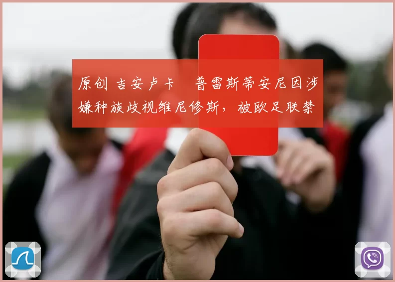 原创 吉安卢卡・普雷斯蒂安尼因涉嫌种族歧视维尼修斯，被欧足联禁赛