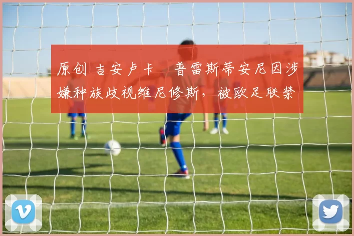 原创 吉安卢卡・普雷斯蒂安尼因涉嫌种族歧视维尼修斯，被欧足联禁赛