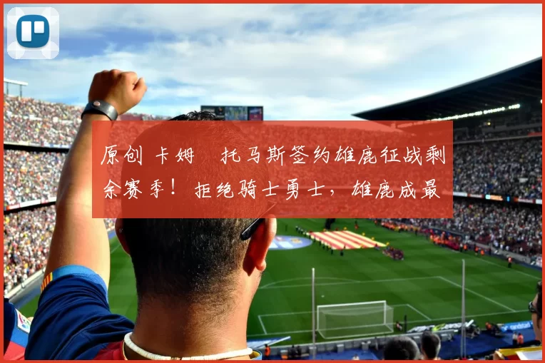 原创 卡姆・托马斯签约雄鹿征战剩余赛季！拒绝骑士勇士，雄鹿成最优选