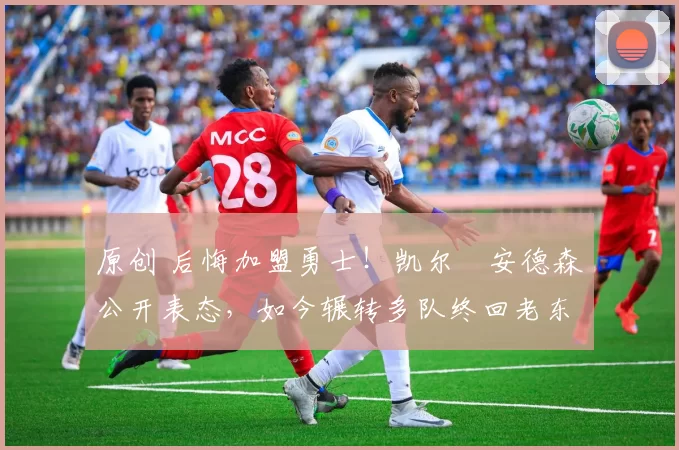 原创 后悔加盟勇士！凯尔・安德森公开表态，如今辗转多队终回老东家