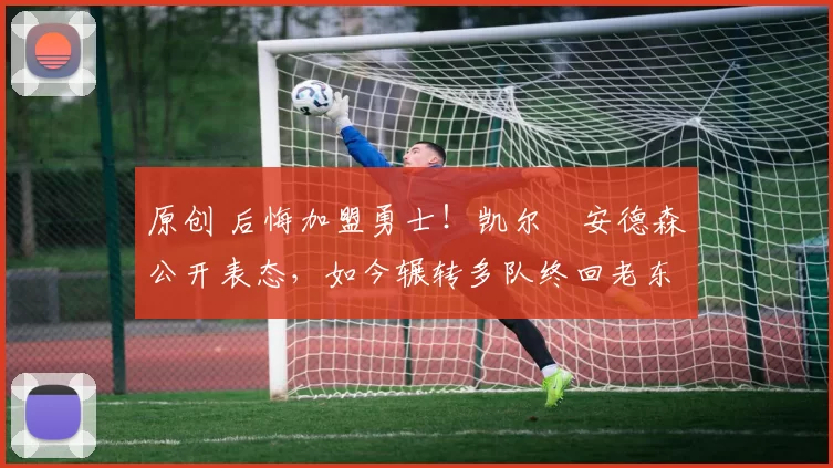 原创 后悔加盟勇士！凯尔・安德森公开表态，如今辗转多队终回老东家