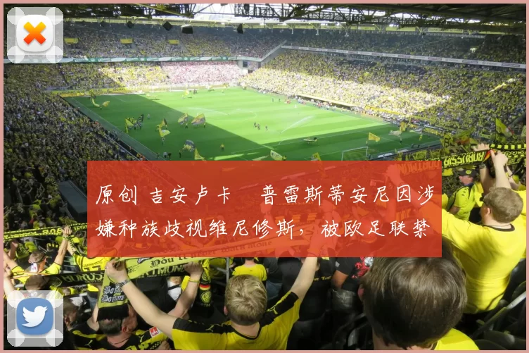 原创 吉安卢卡・普雷斯蒂安尼因涉嫌种族歧视维尼修斯，被欧足联禁赛