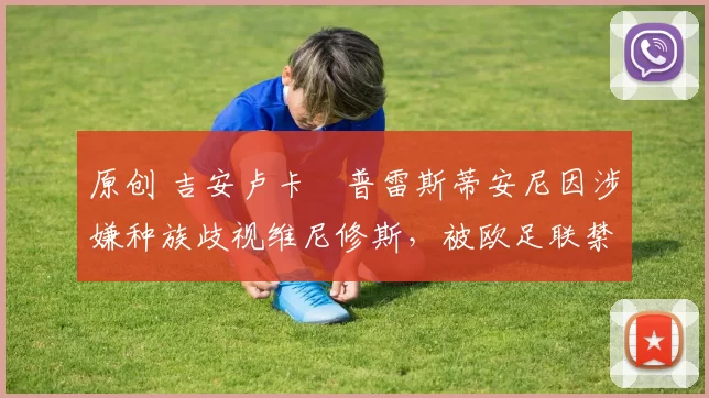 原创 吉安卢卡・普雷斯蒂安尼因涉嫌种族歧视维尼修斯,被欧足联禁赛