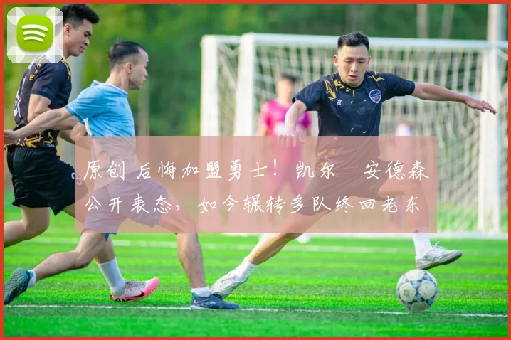 原创 后悔加盟勇士！凯尔・安德森公开表态，如今辗转多队终回老东家