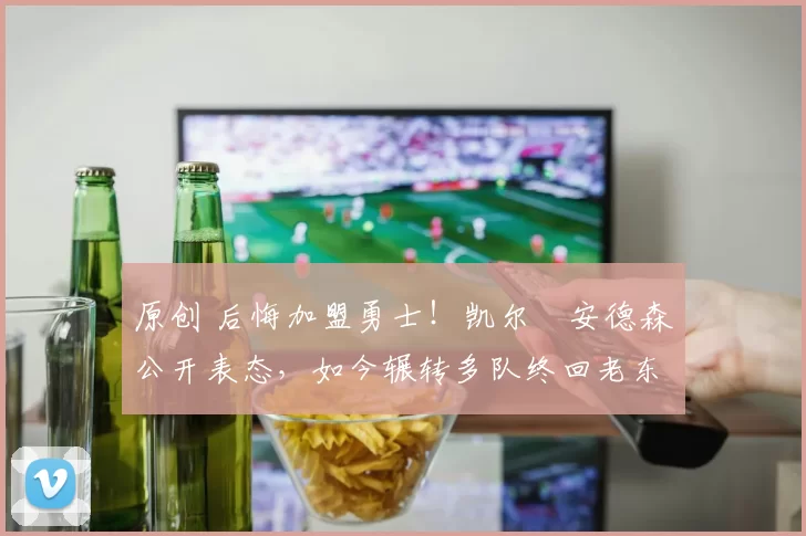 原创 后悔加盟勇士！凯尔・安德森公开表态，如今辗转多队终回老东家