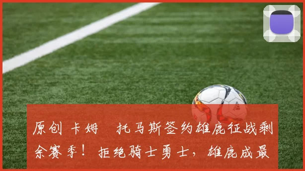 原创 卡姆・托马斯签约雄鹿征战剩余赛季！拒绝骑士勇士，雄鹿成最优选