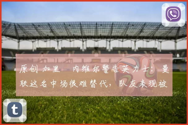 原创 加里・内维尔警告英力士:曼联这名中场很难替代,队友表现被赞 “离谱”