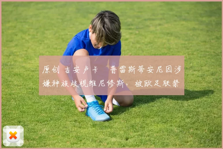 原创 吉安卢卡・普雷斯蒂安尼因涉嫌种族歧视维尼修斯，被欧足联禁赛