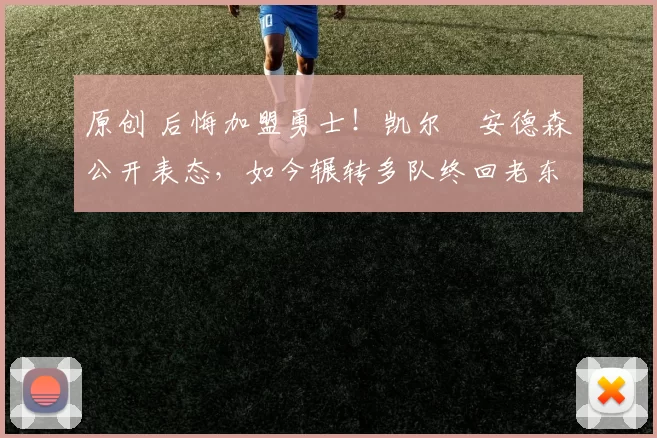 原创 后悔加盟勇士！凯尔・安德森公开表态，如今辗转多队终回老东家