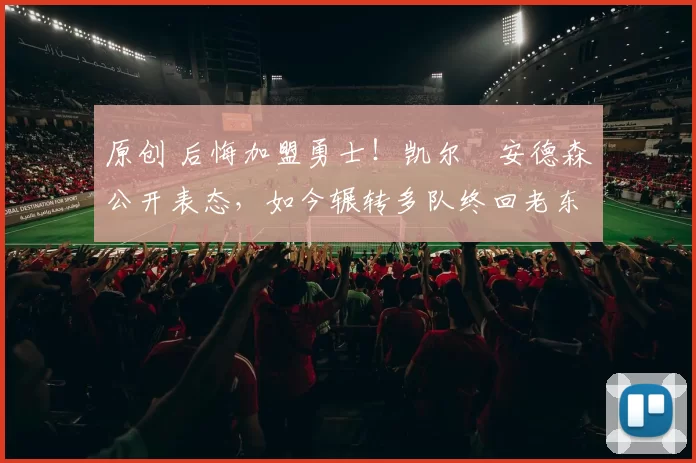 原创 后悔加盟勇士！凯尔・安德森公开表态，如今辗转多队终回老东家