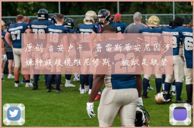 原创 吉安卢卡・普雷斯蒂安尼因涉嫌种族歧视维尼修斯，被欧足联禁赛