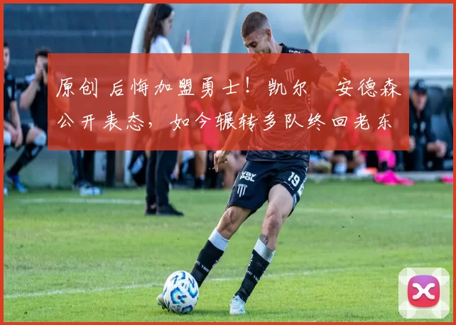 原创 后悔加盟勇士！凯尔・安德森公开表态，如今辗转多队终回老东家