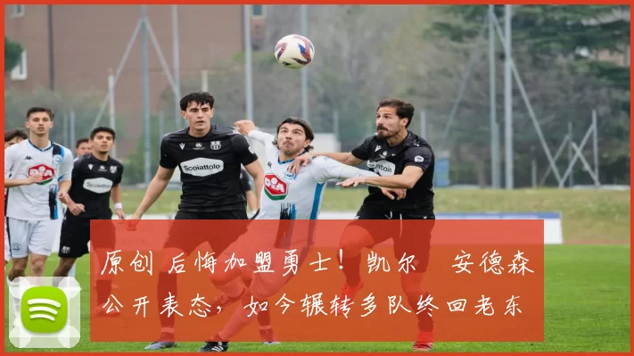 原创 后悔加盟勇士！凯尔・安德森公开表态，如今辗转多队终回老东家