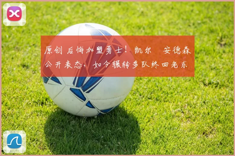 原创 后悔加盟勇士！凯尔・安德森公开表态，如今辗转多队终回老东家