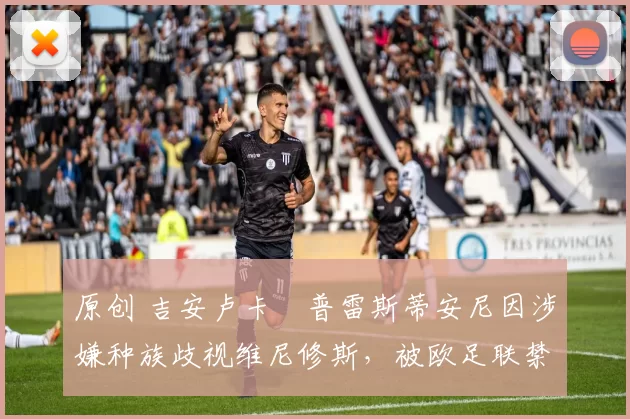 原创 吉安卢卡・普雷斯蒂安尼因涉嫌种族歧视维尼修斯,被欧足联禁赛