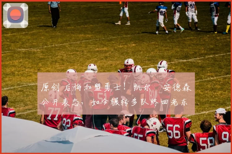 原创 后悔加盟勇士！凯尔・安德森公开表态，如今辗转多队终回老东家