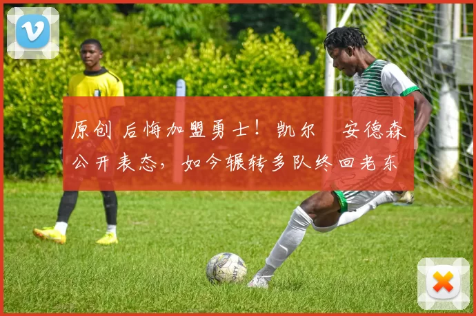 原创 后悔加盟勇士！凯尔・安德森公开表态，如今辗转多队终回老东家