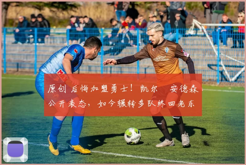 原创 后悔加盟勇士！凯尔・安德森公开表态，如今辗转多队终回老东家