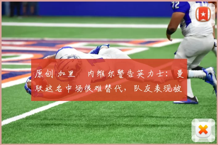 原创 加里・内维尔警告英力士：曼联这名中场很难替代，队友表现被赞 “离谱”