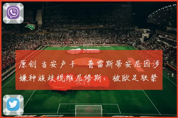 原创 吉安卢卡・普雷斯蒂安尼因涉嫌种族歧视维尼修斯，被欧足联禁赛