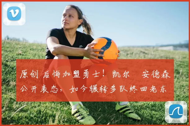 原创 后悔加盟勇士！凯尔・安德森公开表态，如今辗转多队终回老东家