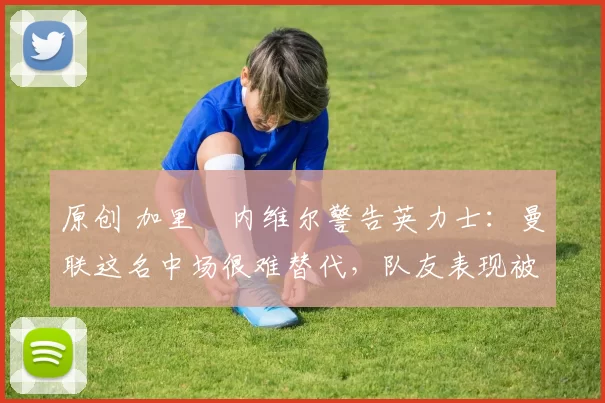 原创 加里・内维尔警告英力士:曼联这名中场很难替代,队友表现被赞 “离谱”