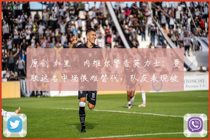 原创 加里・内维尔警告英力士：曼联这名中场很难替代，队友表现被赞 “离谱”