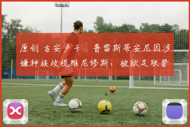 原创 吉安卢卡・普雷斯蒂安尼因涉嫌种族歧视维尼修斯，被欧足联禁赛