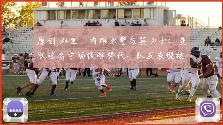 原创 加里・内维尔警告英力士：曼联这名中场很难替代，队友表现被赞 “离谱”