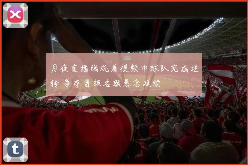 月夜直播线观看视频中球队完成逆转 争夺晋级名额悬念延续