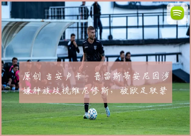 原创 吉安卢卡・普雷斯蒂安尼因涉嫌种族歧视维尼修斯，被欧足联禁赛