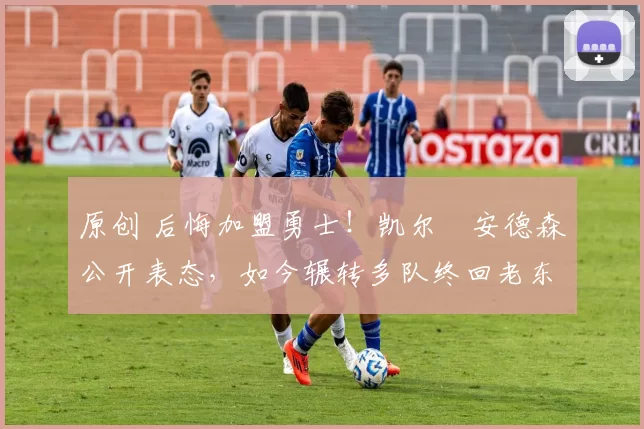 原创 后悔加盟勇士！凯尔・安德森公开表态，如今辗转多队终回老东家