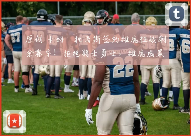 原创 卡姆・托马斯签约雄鹿征战剩余赛季!拒绝骑士勇士,雄鹿成最优选