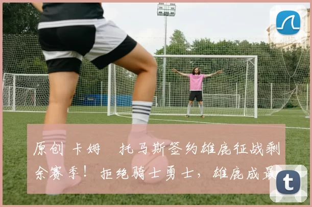 原创 卡姆・托马斯签约雄鹿征战剩余赛季！拒绝骑士勇士，雄鹿成最优选